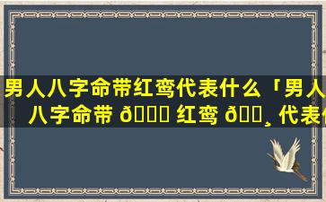 男人八字命带红鸾代表什么「男人八字命带 🐕 红鸾 🌸 代表什么生肖」